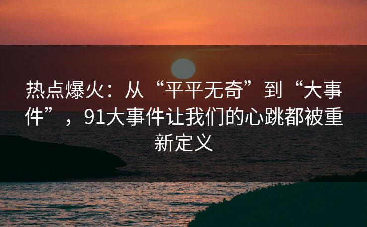 热点爆火：从“平平无奇”到“大事件”，91大事件让我们的心跳都被重新定义