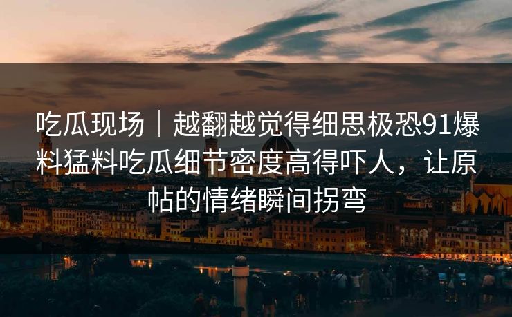 吃瓜现场|越翻越觉得细思极恐91爆料猛料吃瓜细节密度高得吓人,让原帖的情绪瞬间拐弯 吃瓜现场|越翻越觉得细思极恐91爆料猛料吃瓜细节密度高得吓人,让原帖的情绪瞬间拐弯