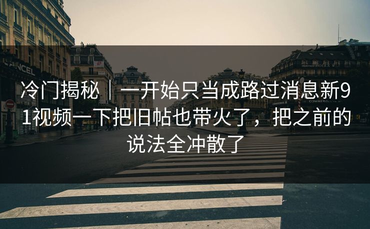 冷门揭秘｜一开始只当成路过消息新91视频一下把旧帖也带火了，把之前的说法全冲散了