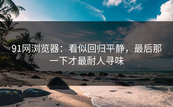 91网浏览器：看似回归平静，最后那一下才最耐人寻味